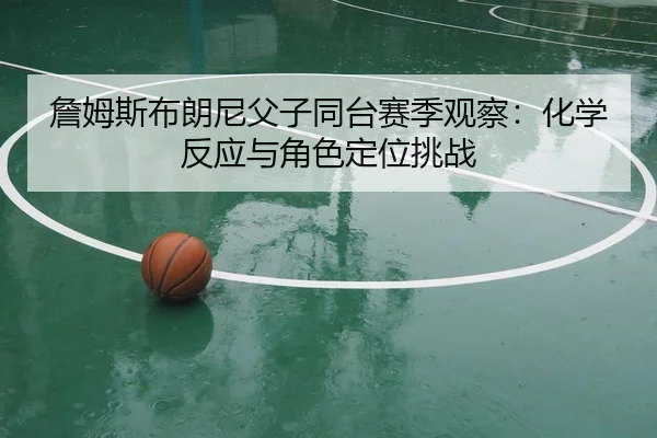 詹姆斯布朗尼父子同台赛季观察：化学反应与角色定位挑战